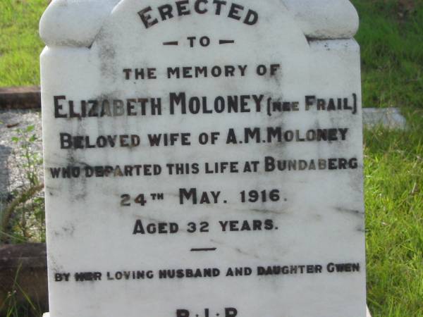 Elizabeth MOLONEY (nee FRAIL),  | wife of A.M. MOLONEY,  | died Bundaberg 24 May 1916 aged 32 years,  | erected by husband & daughter Gwen;  | Tiaro cemetery, Fraser Coast Region  | 
