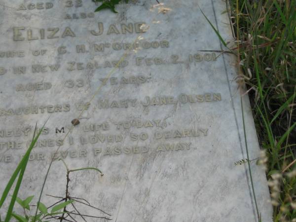 Elizabeth,  | wife of N. BERTELSEN,  | died Dec 1900? aged 32 years;  | Eliza Jane,  | wife of G.H. MCGREGOR,  | died New Zealand 2 Feb 1901 aged 33 years;  | daughters of Mary Jane OLSEN;  | Tiaro cemetery, Fraser Coast Region  | 