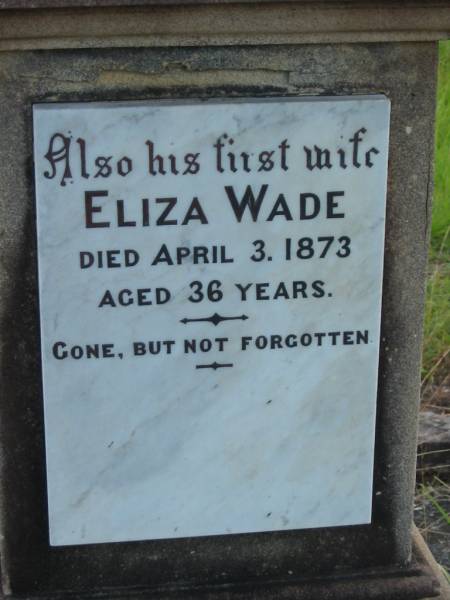 Eliza WADE,  | first wife,  | died 3 April 1873 aged 36 years;  | Joseph WADE,  | died 5 June 1906 aged 66 years;  | Minnie WADE,  | child,  | died 16 July 1884 aged 4 years;  | Alice WADE,  | child,  | died 25 April 1889 aged 5 years;  | Mary WADE,  | relict of Joseph WADE,  | died 11 August 1923 aged 82 years;  | Tiaro cemetery, Fraser Coast Region  |   | 