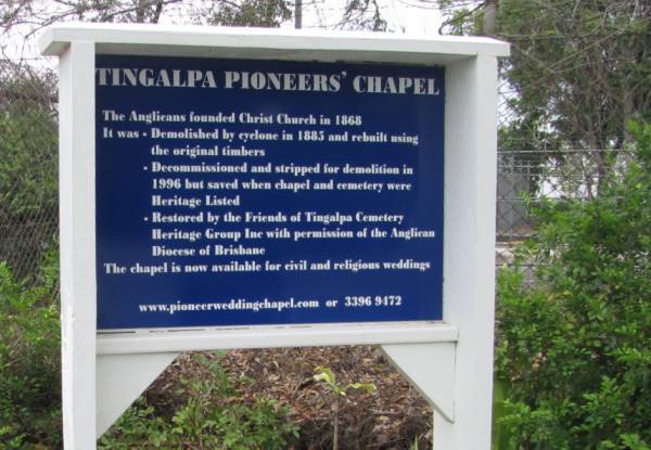 Tingalpa Pioneers' chapel  | The Anglicans founded Christ Church in 1868  | It was  | - Demolished by cyclone in 1885 and rebuilt using the original timbers  | - Decommissioned and stripped for demolition in 1996 but saved when chapel and cemetery were Heritage Listed  | Restored by the Friends of Tingalpa Cemetery Heritage Group Inc with permission of the Anglican Diocese of Brisbane  | The chapel is now available for civil and religious weddings  | www.pioneerweddingchapel.com or 33969472  |   | Copyright: Jan Phillips  | Tingalpa Christ Church (Anglican) cemetery, Brisbane  | 