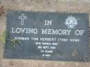 
Norman Tom Herbert (Tom) HOWE
9 Sep 1991 aged 74
Toogoolawah Cemetery, Esk shire
