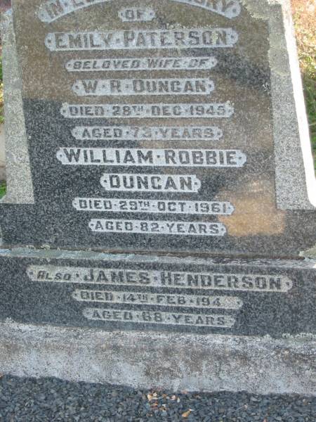 Emily PATERSON  | (wife of W R DUNCAN)  | 28 Dec 1945 aged 73  | William Robbie DUNCAN  | 29 Oct 1961 aged 82  | James HENDERSON  | 14 Feb 194? aged 68  | Toogoolawah Cemetery, Esk shire  | 