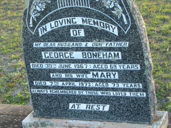 George BONEHAM, husband father,  | died 30 June 19657 aged 69 years;  | Mary, wife,  | died 7 April 1973 aged 73 years;  | Toogoolawah Cemetery, Esk shire  | 