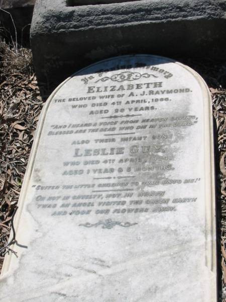 Elizabeth  | wife of A J Raymond  | 4 Apr 1886  | aged 28 years  |   | their infant son  | Leslie Guy  | 4 Apr 1884  | aged 1 year and 5 months  |   | Brisbane General Cemetery Toowong  |   | 