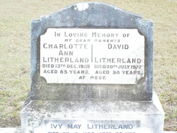 parents;  | Charlotte Ann LITHERLAND,  | died 13 Dec 1953 aged 85 years;  | David LITHERLAND,  | died 20 July 1922 aged 58 years;  | Ivy May LITHERLAND,  | died 26-3-1978 aged 80 years;  | Reginal David LITHERLAND,  | died 1934? aged 84 years;  | Upper Caboolture Uniting (Methodist) cemetery, Caboolture Shire  | 