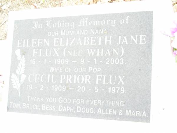 Eileen Elizabeth Jane FLUX (nee WHAN),  | mum nana,  | 16-1-1909 - 9-1-2003,  | wife of pop;  | Cecil Prior FLUX,  | 19-2-1909 - 20-5-1979;  | thanks Tom, Bruce, Bess, Daph, Doug, Allen & Maria;  | Upper Caboolture Uniting (Methodist) cemetery, Caboolture Shire  | 