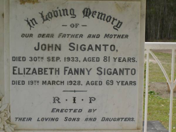 John SIGANTO,  | father,  | died 30 Sept 1933 aged 81 years;  | Elizabeth Fanny SIGANTO,  | mother,  | died 19 March 1928 aged 69 years;  | erected by sons & daughters;  | Upper Coomera cemetery, City of Gold Coast  | 
