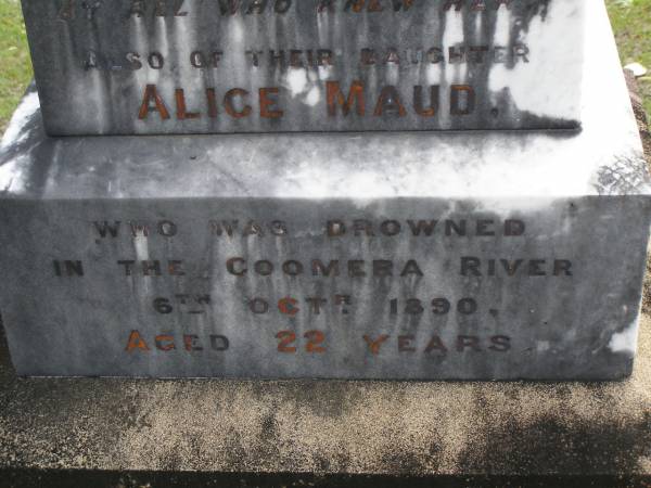 Maria,  | wife of J.W.C. HOWARD,  | died 7 Feb 1899 in 55th year;  | Alice Maud,  | daughter,  | drowned in Coomera River 6 Oct 1890 aged 22 years;  | John W.C. HOWARD,  | died 15 Feb 1908 aged 77 years;  | Robert,  | brother,  | killed in action 8 Aug 1915 aged 39 years;  | Upper Coomera cemetery, City of Gold Coast  | 