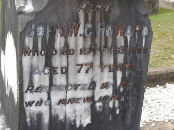 Maria,  | wife of J.W.C. HOWARD,  | died 7 Feb 1899 in 55th year;  | Alice Maud,  | daughter,  | drowned in Coomera River 6 Oct 1890 aged 22 years;  | John W.C. HOWARD,  | died 15 Feb 1908 aged 77 years;  | Robert,  | brother,  | killed in action 8 Aug 1915 aged 39 years;  | Upper Coomera cemetery, City of Gold Coast  | 