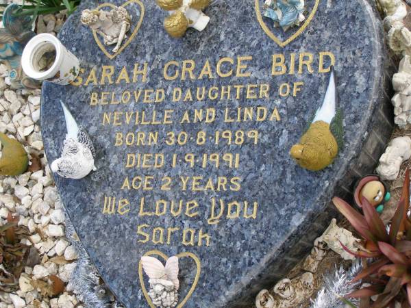 Sarah Grace BIRD,  | daughter of Neville & Linda,  | born 30-8-1989,  | died 1-9-1991 aged 2 years;  | Upper Coomera cemetery, City of Gold Coast  | 