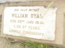 
Catherine Anne RYAN,
wife mother,
died 3 Aug 1937 aged 79 years;
William RYAN,
father,
died 29 June 1945 aged 87 years;
Warra cemetery, Wambo Shire
