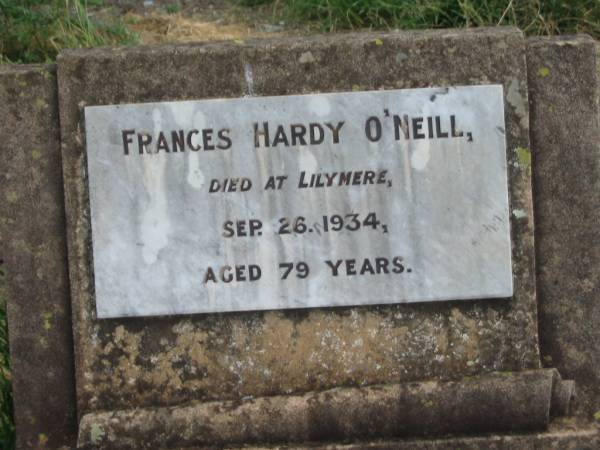 Mary Josephine O'NEILL,  | 1877 - 1945;  | James O'NEILL,  | died  Lilymere  3 Oct 1942 aged 90 years;  | Frances Hardy O'NEILL,  | died Lilymere 26 Sept 1934 aged 79 years;  | James Bointon O'NEILL,  | died 11 May 1905 aged 25 years;  | Francis Thomas O'NEILL,  | 1883 - 1951;  | Walter Hudson O'NEILL,  | 1896 - 1952;  | aunts;  | Jessie Ellen Agnes O'NEILL,  | died 10 Nov 1962 aged 78 years;  | Daisy Isobel O'NEILL,  | died 13 May 1964 aged 73 years;  | Evelyn Ellen O'NEILL,  | mother,  | died 26 April 1973 aged 87 years;  | Warra cemetery, Wambo Shire  |   | 