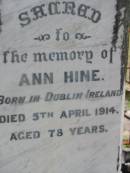 
Edwin HINE
b: Buckinghamshire, England
d: 2 Oct 1904, aged 64

William Edwin HINE
b: Ipswich
d: 29 Mar 1918, aged 56

Ann HINE
b: Dublin Ireland
d: 5 Apr 1914, aged 78

Wivenhoe Pocket General Cemetery

