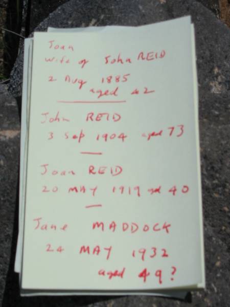 Joan (REID)  | (wife of) John REID  | 2 Aug 1885, aged 42  | John REID  | 3 Sep 1904, aged 73  | Joan REID  | 20 May 1919, aged 40  | Jane MADDOCK  | 24 May 1932 aged 49  | Wivenhoe Pocket General Cemetery  | 