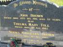 
John BROWN,
died 28 Dec 1961 aged 87 years;
Thelma Mary TOLL,
died 3 Aug 1983;
Norma Kathleen BROWN,
died 11 Nov 1989;
Woodford Cemetery, Caboolture
