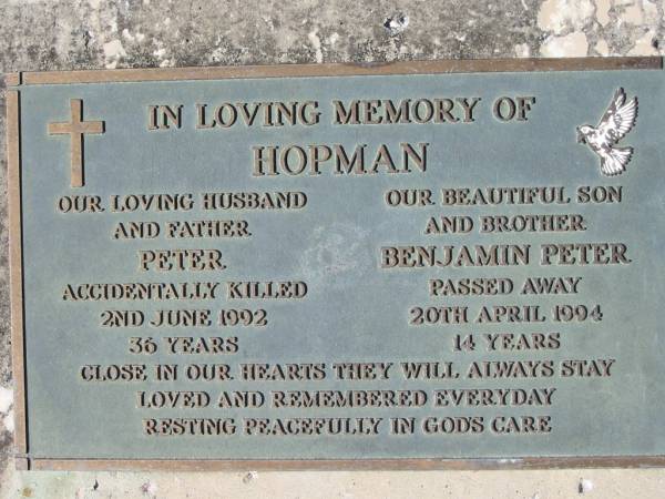 HOPMAN;  | Peter, husband father,  | accidentally killed 2 June 1992, 36 years;  | Benjamin Peter, son brother,  | died 20 April 1994, 14 years;  | Woodford Cemetery, Caboolture  | 