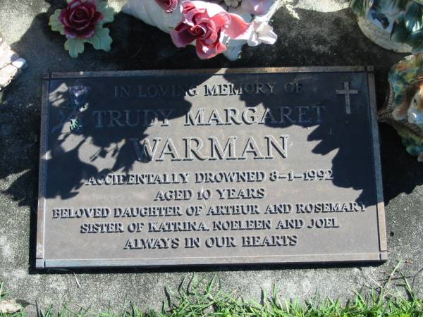 Trudy Margaret WARMAN,  | daughter of Arthur & Rosemary,  | sister of Katrina, Noeleen & Joel,  | accidentally drowned 8-1-1992 aged 10 years;  | Woodford Cemetery, Caboolture  | 