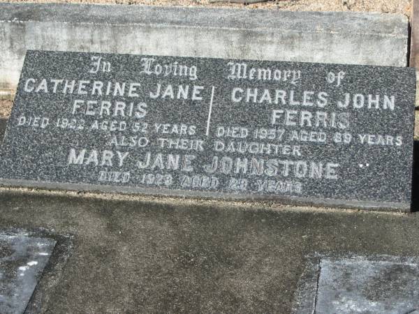 Catherine Jane FERRIS,  | died 1922 aged 52 years;  | Charles John FERRIS,  | died 1957 aged 89 years;  | Mary Jane JOHNSTONE, daughter,  | died 1928 aged 28 years;  | Woodford Cemetery, Caboolture  | 