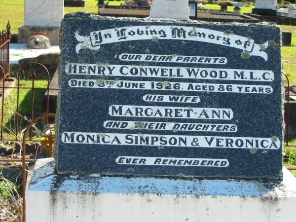 parents;  | Henry Conwell WOOD, M.L.C.,  | died 8 June 1926 aged 86 years;  | Margaret Ann, wife,  | daughters, Monica Simpson & Veronica;  | Woodford Cemetery, Caboolture  | 