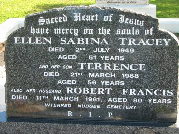 Ellen Sabrina TRACEY,  | died 2 July 1949 aged 51 years;  | Terrence, son,  | died 21 Mary 1988 aged 56 years;  | Robert Francis, husband,  | died 11 March 1981 aged 80 years,  | interred Nudgee Cemetery;  | Woodford Cemetery, Caboolture  | 