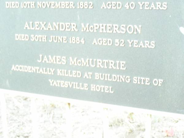 John McGilvery  | d: 10 Nov 1882 aged 40  | Alexander McPherson  | d: 30 Jun 1884 aged 52  | James McMurtrie  | (killed at the building site of Yatesville Hotel)  | Woodford Pioneer Cemetery  |   | 