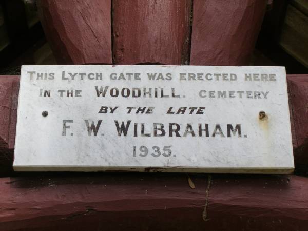 This lytch gate was erected here in the Woodhill cemetery by the late  | F W WILBRAHAM  | 1935  | Woodhill cemetery (Veresdale), Beaudesert shire  | 