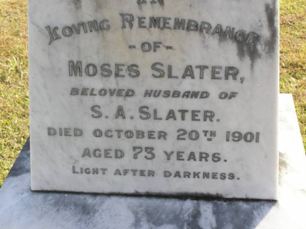 Moses Slater  | (husband of S A Slater)  | 20 Oct 1901, aged 73  | Sarah A Slater  | (wife of Moses Slater)  | 25 Feb 1906, aged 75  | Joseph  | (son of Moses and Sarah A Slater)  | 17 Nov 1889, aged 23  | Woodhill cemetery (Veresdale), Beaudesert shire  |   | 