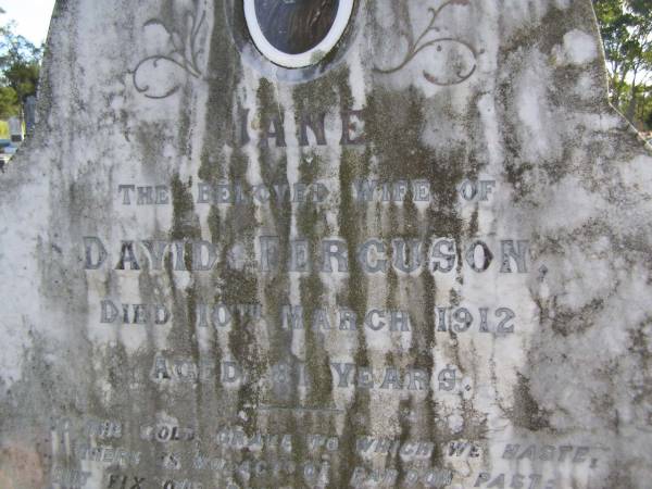 Jane (Ferguson)  | (wife of David Ferguson)  | 10 Mar 1912, aged 81  | David Ferguson  | 6 Sep 1914, aged 88  | Woodhill cemetery (Veresdale), Beaudesert shire  |   | 