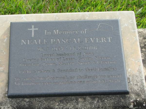 Neale Pascal EVERT  | b: 26 Mar 1937  | d: 16 Aug 2006  | husband of June  | father of Leesa, Gavin, Steven, Brendan, Jason, Martin, Sarah, Clayton  |   | Yandina Cemetery  |   | 