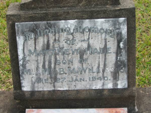 Matthew Hale WILLIAMS  | d: 27 Jan 1940  | son of Mr and Mrs B.M. WILLIAMS  |   | and infant son  | Gwilym Glyn WILLIAMS  | d: 23 Aug 1943  |   | Yandina Cemetery  |   | 