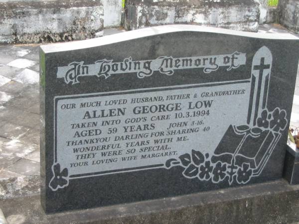 Allen George LOW  | d: 10 Mar 1994 aged 59  | wife of 40 years, Margaret  |   | Yandina Cemetery  |   | 