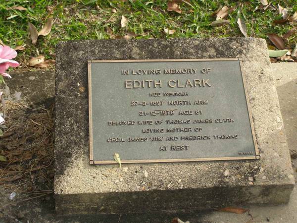 Edith CLARK (nee WEGNER)  | b: 27 Mar 1897 North Arm  | d: 31 Dec 1978 aged 81  | wife of Thomas James CLARK  | Mother of Cecil James (Jim), Frederick Thomas CLARK  |   | Yandina Cemetery  |   | 