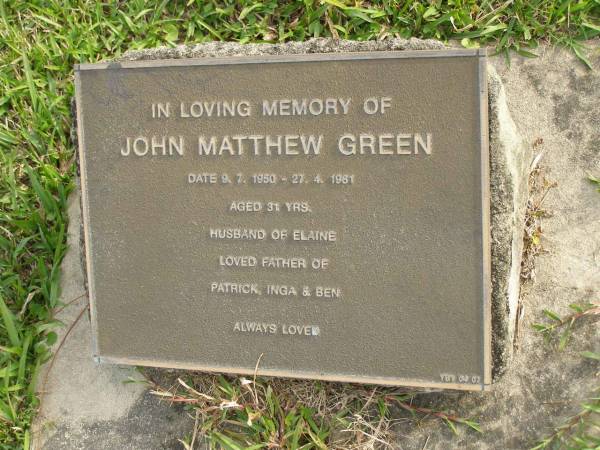 John Matthew GREEN  | b: 9 Jul 1950  | d: 27 Apr 1981 aged 31  | husband of Elaine  | father of Patrick, Inga, Ben  |   | Yandina Cemetery  |   |   | 
