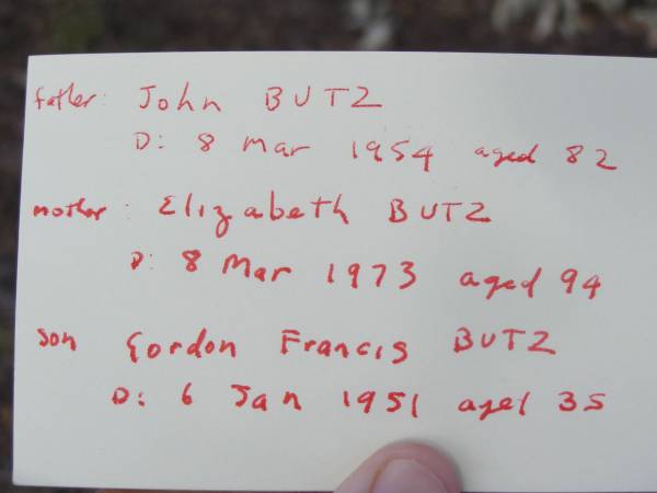 John BUTZ,  | father,  | died 8 Mar 1954 aged 82 years;  | Elizabeth BUTZ,  | mother,  | died 8 Mar 1973 aged 94 years;  | Gordon Francis BUTZ,  | son,  | died 6 Jan 1951 aged 35 years;  | Yangan Anglican Cemetery, Warwick Shire  |   | 