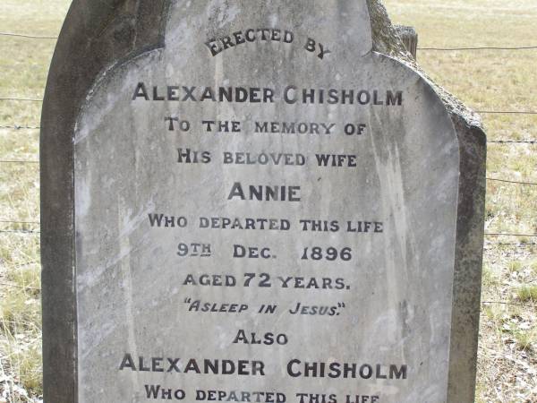 Annie CHISHOLM,  | died 9 Dec 1896 aged 72 years,  | erected by husband Alexander CHISHOLM;  | Alexander CHISHOLM,  | died 25 Dec 1903 aged 78 years;  | William CHISHOLM,  | son,  | born Mains Ardersier Scotland 17 July 1862,  | died Bondi Sydney 13 June 1938;  | Yangan Presbyterian Cemetery, Warwick Shire  | 