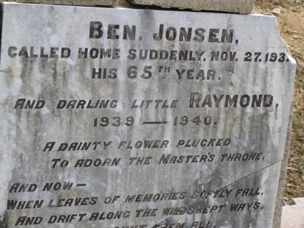 Ben JONSEN,  | died 27 Nov 1935 in 65th year;  | Raymond,  | 1939 - 1940;  | Gena Matilda JONSEN,  | mother,  | died 9 June 1950 aged 70 years 11 months;  | Yangan Presbyterian Cemetery, Warwick Shire  | 