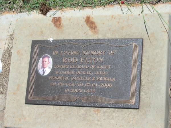 Rod ELTON,  | husband of Kathy,  | father of Kay, Julie, Veronica, Danielle & Michala,  | 28-06-1938 - 17-04-2006;  | Yarraman cemetery, Toowoomba Regional Council  | 